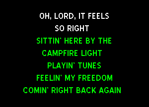 0H, LORD, IT FEELS
SO RIGHT
SITTIN' HERE BY THE
CAMPFIRE LIGHT

PLAYIN' TUNES
FEELIN MY FREEDOM
COMIN' RIGHT BACK AGAIN