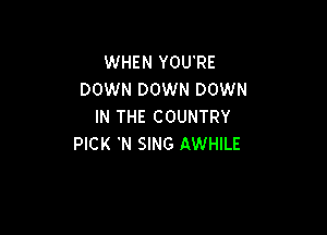 WHEN YOU'RE
DOWN DOWN DOWN
IN THE COUNTRY

PICK 'N SING AWHILE