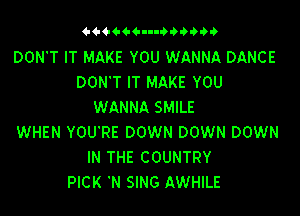 Q-4-4M-64-n-QQ 0

DONT IT MAKE YOU WANNA DANCE
DON'T IT MAKE YOU
WANNA SMILE

WHEN YOU'RE DOWN DOWN DOWN
IN THE COUNTRY
PICK 'N SING AWHILE