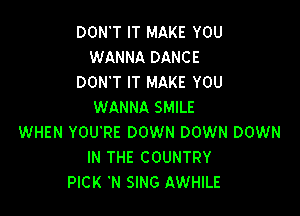 DON'T IT MAKE YOU
WANNA DANCE

DON'T IT MAKE YOU
WANNA SMILE

WHEN YOU'RE DOWN DOWN DOWN
IN THE COUNTRY
PICK 'N SING AWHILE