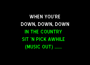 WHEN YOU'RE
DOWN, DOWN. DOWN
IN THE COUNTRY

SIT 'N PICK AWHILE
(MUSIC OUT) ......