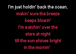 I'm just holdin' back the ocean,
makin' sure the breeze
keeps blowin'

I'm watchin' over the
stars at night
till the sun shines bright
in the mornin'