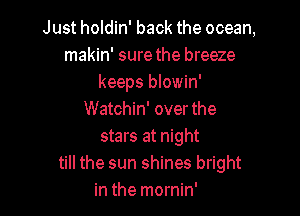 Just holdin' back the ocean,
makin' sure the breeze
keeps blowin'

Watchin' over the
stars at night
till the sun shines bright
in the mornin'