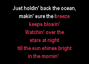 Just holdin' back the ocean,
makin' sure the breeze
keeps blowin'

Watchin' over the
stars at night
till the sun shines bright
in the mornin'