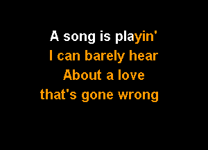 A song is playin'
I can barely hear

About a love
that's gone wrong