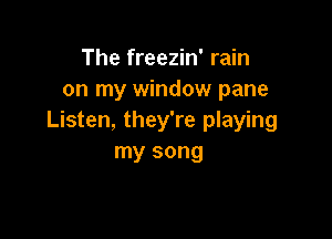 The freezin' rain
on my window pane

Listen, they're playing
my song