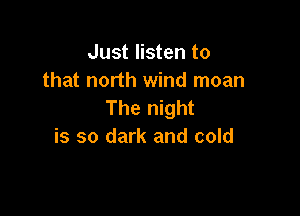 Just listen to
that north wind moan
The night

is so dark and cold
