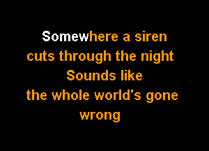 Somewhere a siren
cuts through the night

Sounds like
the whole world's gone
wrong