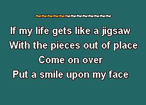 If my life gets like a jigsaw
With the pieces out of place

Come on over
Put a smile upon my face