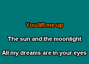 You lift me up

The sun and the moonlight

All my dreams are in your eyes