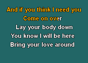 And if you think I need you
Come on over
Lay your body down

You know I will be here
Bring your love around