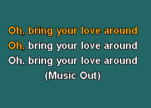 Oh, bring your love around
Oh, bring your love around

Oh, bring your love around
(Music Out)