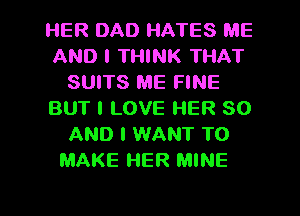 HER DAD HATES ME
AND I THINK THAT
SUITS ME FINE
BUT I LOVE HER 80
AND I WANT TO
MAKE HER MINE

g