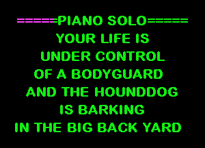 zzzzzPIANO SOLOzzzzz
YOUR LIFE IS
UNDER CONTROL
OF A BODYGUARD
AND THE l-IOUNDDOG
IS BARKING
IN THE BIG BACK YARD