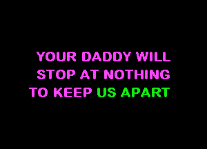 YOUR DADDY WILL

STOP AT NOTHING
TO KEEP US APART