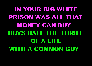 IN YOUR BIG WHITE
PRISON WAS ALL THAT
MONEY CAN BUY
BUYS HALF Tl-IE THRILL
OF A LIFE
WITH A COMMON GUY
