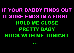IF YOUR DADDY FINDS OUT
IT SURE ENDS IN A FIGHT
l-IOLD ME CLOSE
PRETTY BABY
ROCK WITH ME TONIGHT