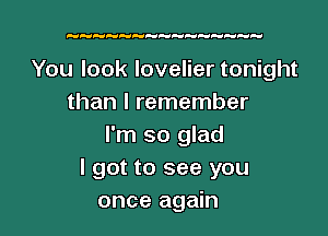 DUHH H.de .d dH HF'F-

You look lovelier tonight
than I remember

I'm so glad
I got to see you
once again