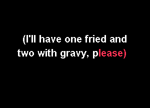 (I'll have one fried and
two with gravy, please)