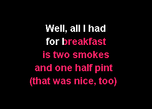 Well, all I had
for breakfast

is two smokes
and one half pint
(that was nice, too)