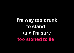 I'm way too drunk

to stand
and I'm sure
too stoned to lie