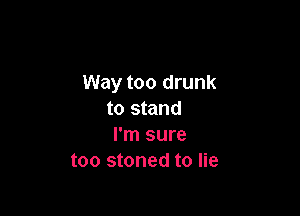 Way too drunk

to stand
I'm sure
too stoned to lie