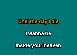 Until the day I die

lwanna be

Inside your heaven