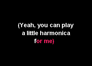 (Yeah, you can play

a little harmonica
for me)