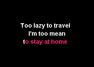 Too lazy to travel

I'm too mean
to stay at home
