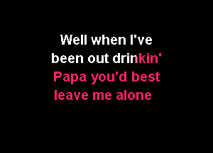 Well when I've
been out drinkin'

Papa you'd best
leave me alone