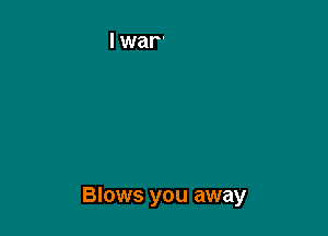 Blows you away