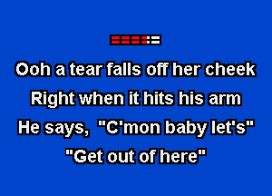 Ooh a tear falls off her cheek

Right when it hits his arm
He says, C'mon baby let's
Get out of here