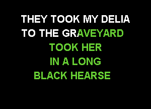 THEY TOOK MY DELIA
TO THE GRAVEYARD
TOOK HER
IN A LONG
BLACK HEARSE