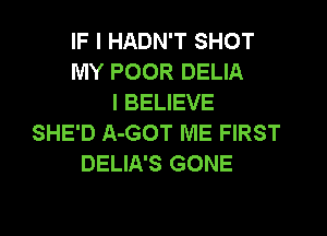 IF I HADN'T SHOT
MY POOR DELIA
I BELIEVE
SHE'D A-GOT ME FIRST
DELIA'S GONE