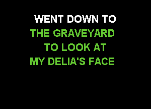 WENT DOWN TO
THE GRAVEYARD
TO LOOK AT

MY DELIA'S FACE