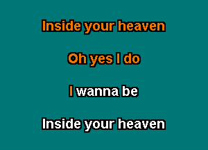 Inside your heaven
Oh yes I do

I wanna be

Inside your heaven