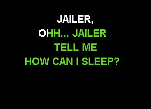 JAILER,
OHH... JAILER
TELL ME

HOW CAN I SLEEP?