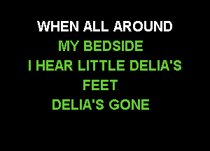 WHEN ALL AROUND
MY BEDSIDE
l HEAR LITTLE DELIA'S
FEET
DELIA'S GONE