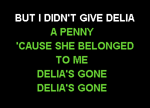 BUT I DIDN'T GIVE DELIA
A PENNY
'CAUSE SHE BELONGED
TO ME
DELIA'S GONE
DELIA'S GONE