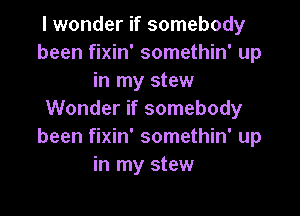 I wonder if somebody
been fixin' somethin' up
in my stew

Wonder if somebody
been fixin' somethin' up
in my stew