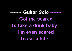 ........ Guitar Solo ----
Got me scared

to take a drink baby
I'm even scared
to eat a bite