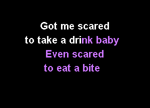 Got me scared
to take a drink baby

Even scared
to eat a bite