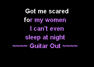 Got me scared
for my women
I can't even

sleep at night
........ Guitar Out '----
