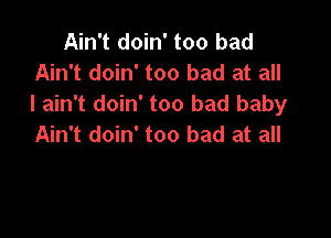 Ain't doin' too bad
Ain't doin' too bad at all
I ain't doin' too bad baby

Ain't doin' too bad at all