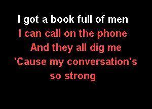 I got a book full of men
I can call on the phone
And they all dig me

'Cause my conversation's
so strong