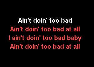 Ain't doin' too bad
Ain't doin' too bad at all

I ain't doin' too bad baby
Ain't doin' too bad at all