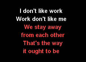 I don't like work
Work don't like me

We stay away

from each other
That's the way
it ought to be