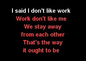 I said I don't like work
Work don't like me

We stay away

from each other
That's the way
it ought to be