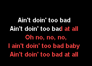 Ain't doin' too bad
Ain't doin' too bad at all

Oh no, no, no,
I ain't doin' too bad baby
Ain't doin' too bad at all