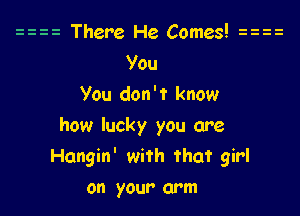 i z There He Comes! iiii
y0u
you don't know

how lucky you are
Hangin' with that girl

on your arm